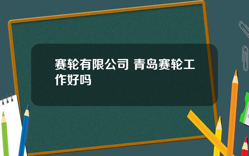 赛轮有限公司 青岛赛轮工作好吗